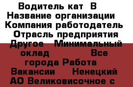 Водитель кат."ВCE › Название организации ­ Компания-работодатель › Отрасль предприятия ­ Другое › Минимальный оклад ­ 20 000 - Все города Работа » Вакансии   . Ненецкий АО,Великовисочное с.